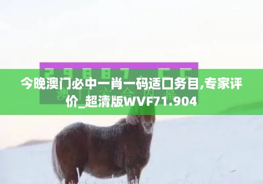 今晚澳门必中一肖一码适囗务目,专家评价_超清版WVF71.904