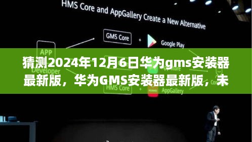 华为GMS安装器最新版，未来科技体验的新里程碑（预测2024年12月6日）