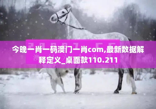 今晚一肖一码澳门一肖com,最新数据解释定义_桌面款110.211