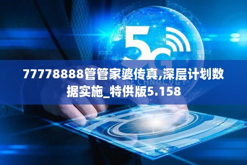 77778888管管家婆传真,深层计划数据实施_特供版5.158