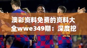 澳彩资料免费的资料大全wwe349期：深度挖掘每一次投注的潜在价值