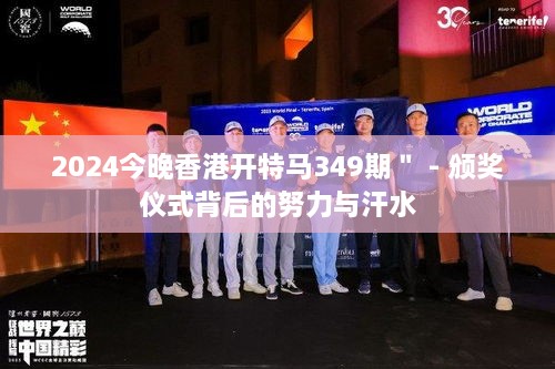 2024今晚香港开特马349期＂ - 颁奖仪式背后的努力与汗水