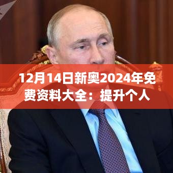 12月14日新奥2024年免费资料大全：提升个人竞争力的秘密武器