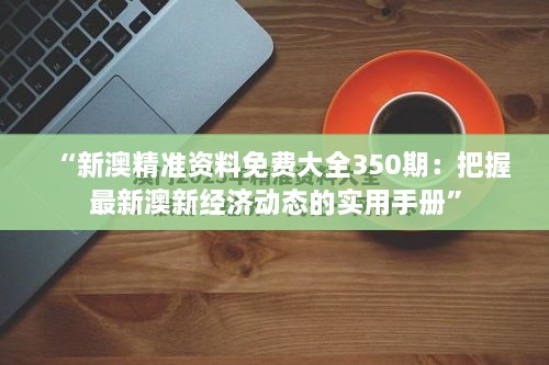 “新澳精准资料免费大全350期：把握最新澳新经济动态的实用手册”