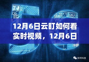 12月6日云盯实时视频观看指南，多角度洞察体验优劣