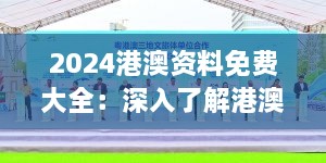 2024港澳资料免费大全：深入了解港澳旅游与文化指南