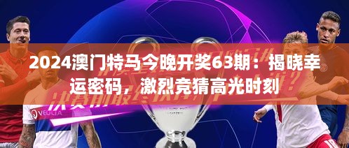 2024澳门特马今晚开奖63期：揭晓幸运密码，激烈竞猜高光时刻