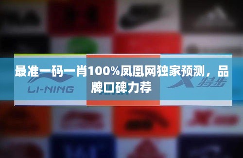 最准一码一肖100%凤凰网独家预测，品牌口碑力荐