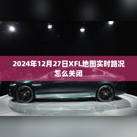 XFL地图实时路况关闭指南，2024年12月27日操作教程