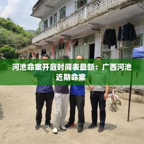 河池命案开庭时间表最新：广西河池近期命案 