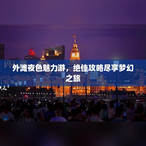 外滩夜色魅力游，绝佳攻略尽享梦幻之旅