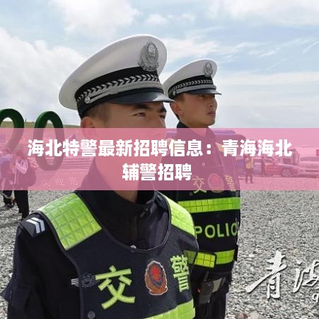 海北特警最新招聘信息：青海海北辅警招聘 