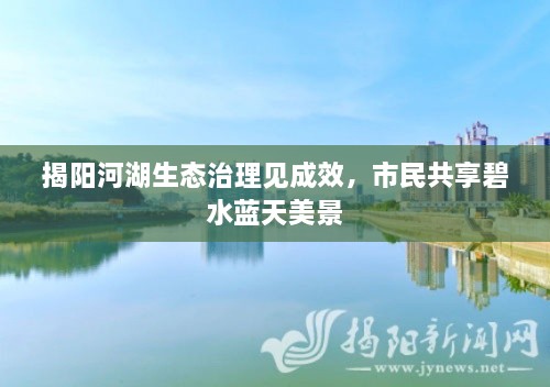 揭阳河湖生态治理见成效，市民共享碧水蓝天美景