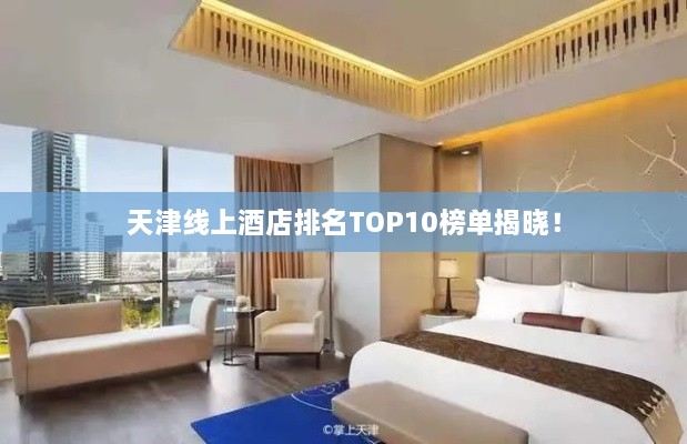 天津线上酒店排名TOP10榜单揭晓！