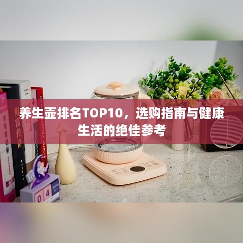 养生壶排名TOP10，选购指南与健康生活的绝佳参考