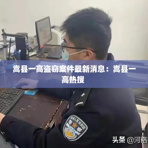 嵩县一高盗窃案件最新消息：嵩县一高热搜 