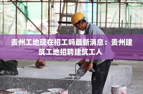 贵州工地现在招工吗最新消息：贵州建筑工地招聘建筑工人 