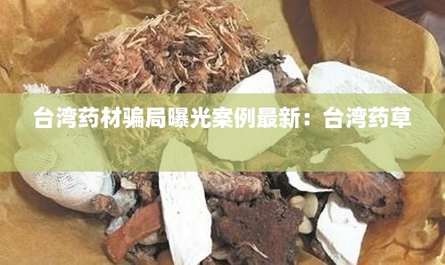 台湾药材骗局曝光案例最新：台湾药草 