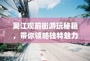 吴江观前街游玩秘籍，带你领略独特魅力之旅！