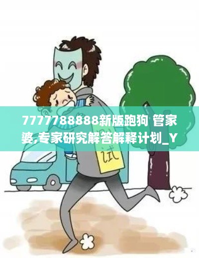 7777788888新版跑狗 管家婆,专家研究解答解释计划_YCH2.32.47后台版