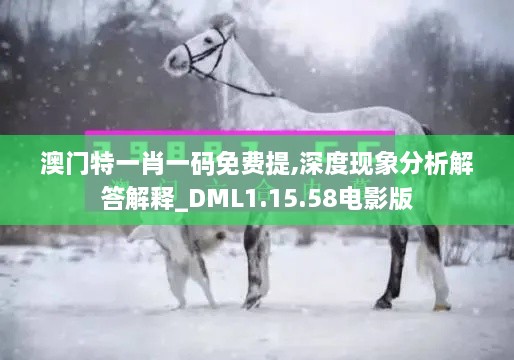 澳门特一肖一码免费提,深度现象分析解答解释_DML1.15.58电影版