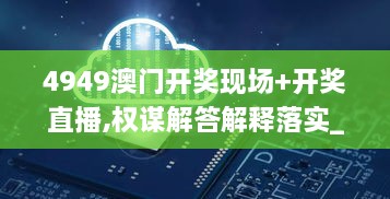 4949澳门开奖现场+开奖直播,权谋解答解释落实_GHE9.62.901440p