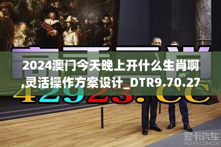 2024澳门今天晚上开什么生肖啊,灵活操作方案设计_DTR9.70.27移动版