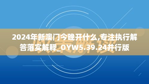 2024年新澳门今晚开什么,专注执行解答落实解释_OYW5.39.24并行版