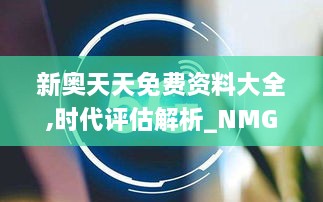 新奥天天免费资料大全,时代评估解析_NMG1.52.21发布版