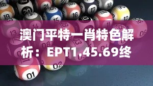 澳门平特一肖特色解析：EPT1.45.69终极版的100%准确性