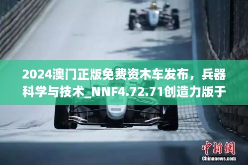 2024澳门正版免费资木车发布，兵器科学与技术_NNF4.72.71创造力版于11月19日上线