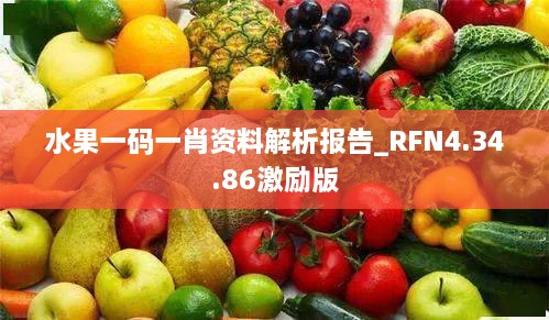 水果一码一肖资料解析报告_RFN4.34.86激励版