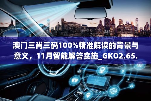 澳门三肖三码100%精准解读的背景与意义，11月智能解答实施_GKO2.65.30领航版