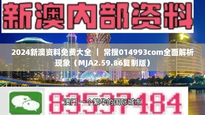 2024新澳资料免费大全 ｜ 常搜014993com全面解析现象（MJA2.59.86复制版）