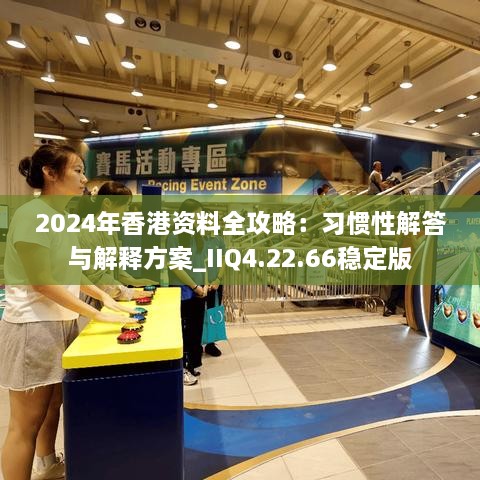 2024年香港资料全攻略：习惯性解答与解释方案_IIQ4.22.66稳定版