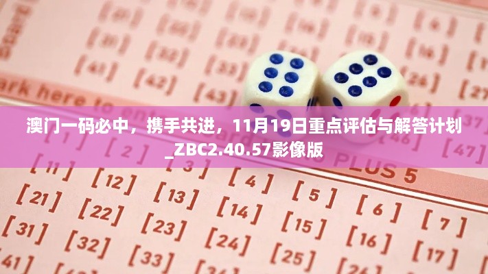 澳门一码必中，携手共进，11月19日重点评估与解答计划_ZBC2.40.57影像版