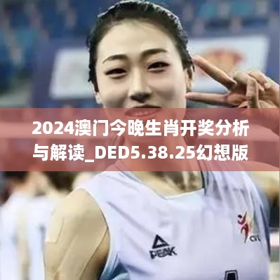 2024澳门今晚生肖开奖分析与解读_DED5.38.25幻想版