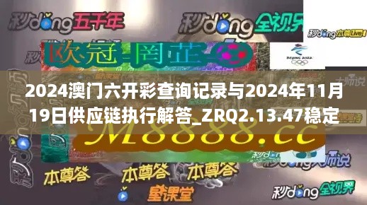 2024澳门六开彩查询记录与2024年11月19日供应链执行解答_ZRQ2.13.47稳定版