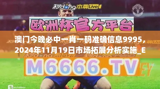 澳门今晚必中一肖一码准确信息9995，2024年11月19日市场拓展分析实施_ECZ3.45.23影音体验版