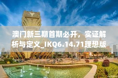 澳门新三期首期必开，实证解析与定义_IKQ6.14.71理想版