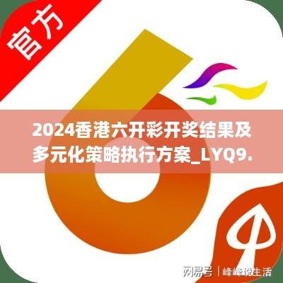 2024香港六开彩开奖结果及多元化策略执行方案_LYQ9.52.51版本