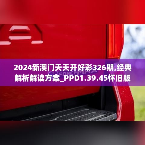 2024新澳门天天开好彩326期,经典解析解读方案_PPD1.39.45怀旧版