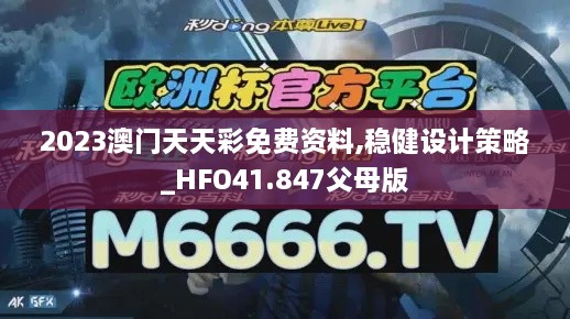 2023澳门天天彩免费资料,稳健设计策略_HFO41.847父母版