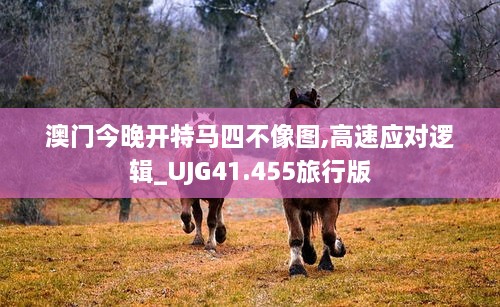 澳门今晚开特马四不像图,高速应对逻辑_UJG41.455旅行版