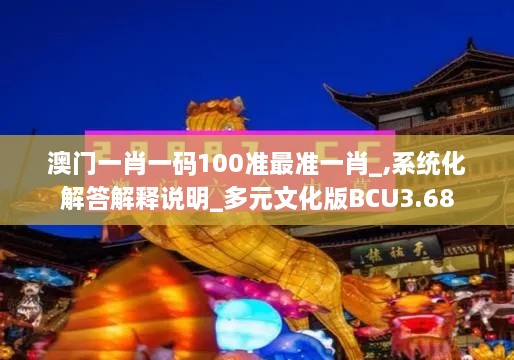 澳门一肖一码100准最准一肖_,系统化解答解释说明_多元文化版BCU3.68