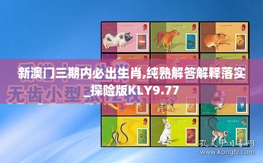 新澳门三期内必出生肖,纯熟解答解释落实_探险版KLY9.77