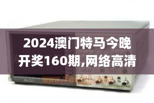 2024澳门特马今晚开奖160期,网络高清一体机_数线程版GCW7.80