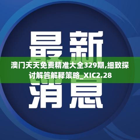 澳门天天免费精准大全329期,细致探讨解答解释策略_XIC2.28