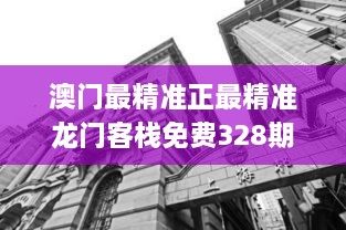 澳门最精准正最精准龙门客栈免费328期,敏锐解答解释现象_ZUS3.70