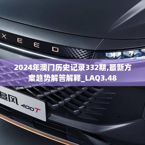 2024年澳门历史记录332期,最新方案趋势解答解释_LAQ3.48